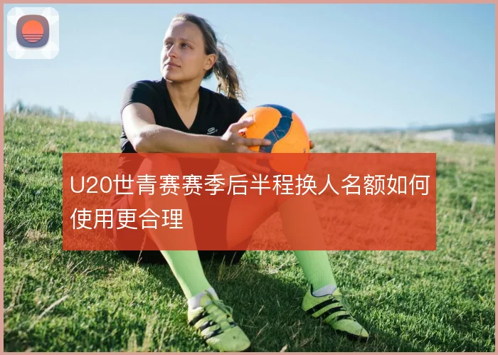 U20世青赛赛季后半程换人名额如何使用更合理