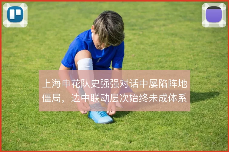 上海申花队史强强对话中屡陷阵地僵局，边中联动层次始终未成体系