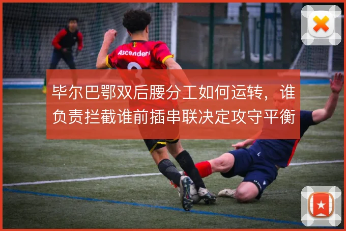 毕尔巴鄂双后腰分工如何运转，谁负责拦截谁前插串联决定攻守平衡