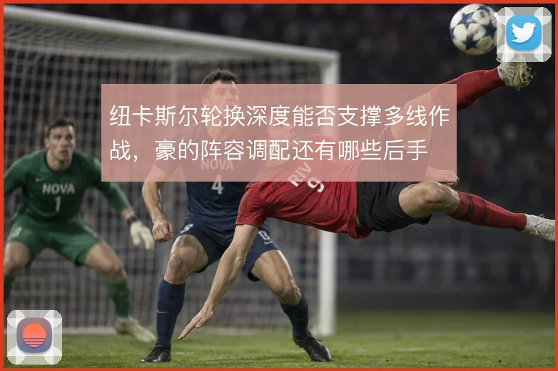 纽卡斯尔轮换深度能否支撑多线作战，豪的阵容调配还有哪些后手