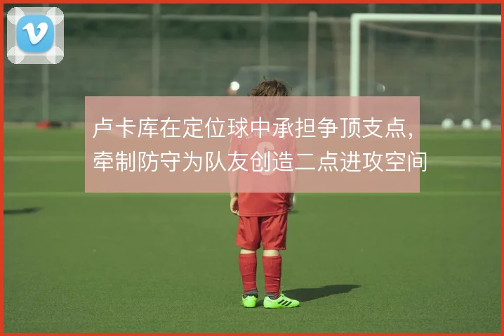 卢卡库在定位球中承担争顶支点,牵制防守为队友创造二点进攻空间