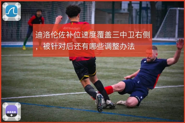迪洛伦佐补位速度覆盖三中卫右侧，被针对后还有哪些调整办法