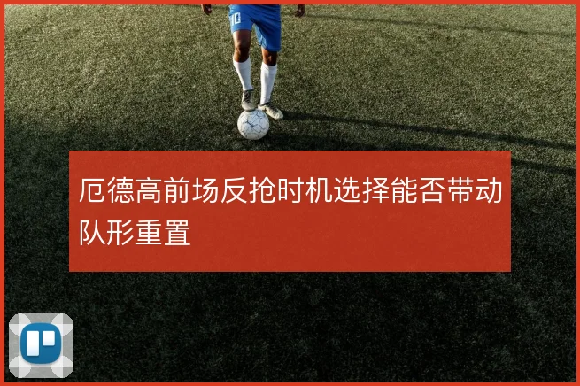 厄德高前场反抢时机选择能否带动队形重置