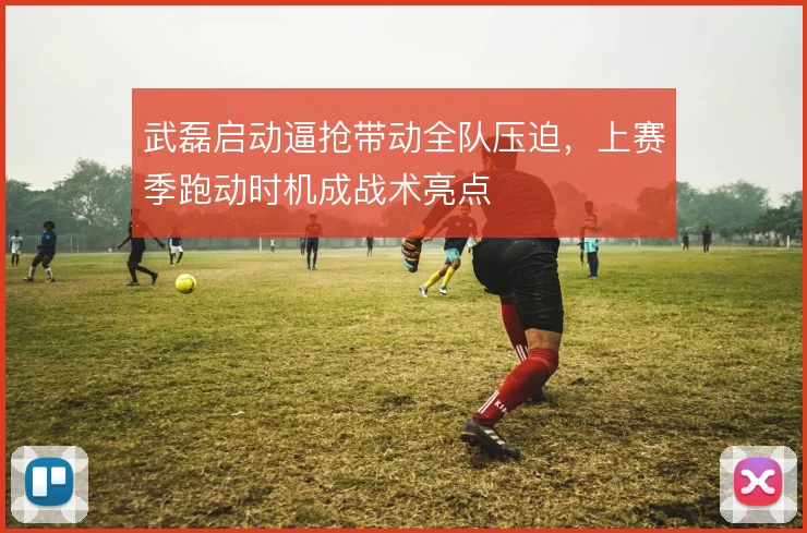 武磊启动逼抢带动全队压迫,上赛季跑动时机成战术亮点