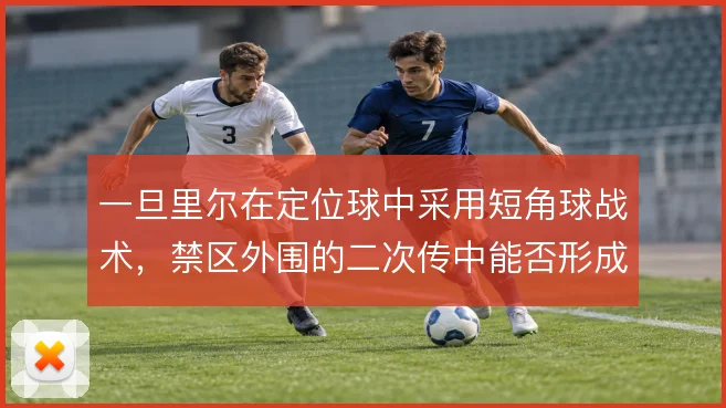 一旦里尔在定位球中采用短角球战术，禁区外围的二次传中能否形成威胁