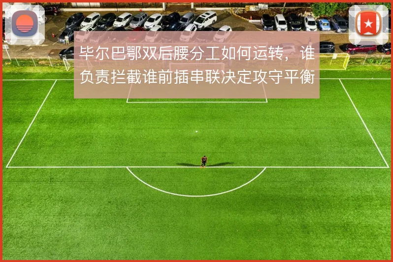 毕尔巴鄂双后腰分工如何运转，谁负责拦截谁前插串联决定攻守平衡