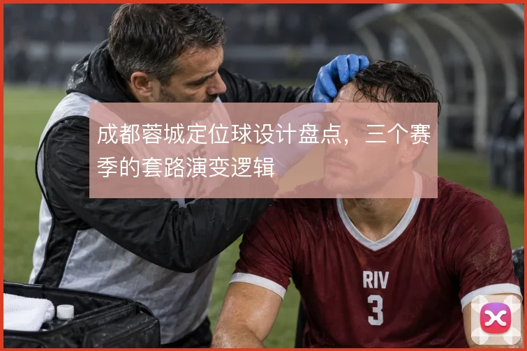 成都蓉城定位球设计盘点，三个赛季的套路演变逻辑