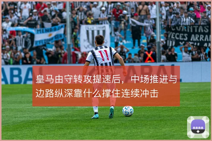 皇马由守转攻提速后,中场推进与边路纵深靠什么撑住连续冲击