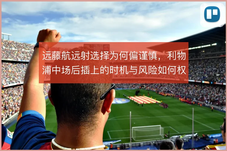 远藤航远射选择为何偏谨慎，利物浦中场后插上的时机与风险如何权衡