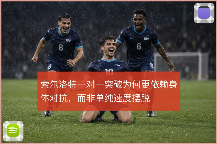 索尔洛特一对一突破为何更依赖身体对抗，而非单纯速度摆脱