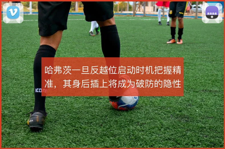 哈弗茨一旦反越位启动时机把握精准，其身后插上将成为破防的隐性杀招