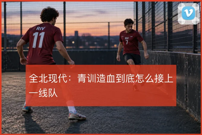 全北现代：青训造血到底怎么接上一线队