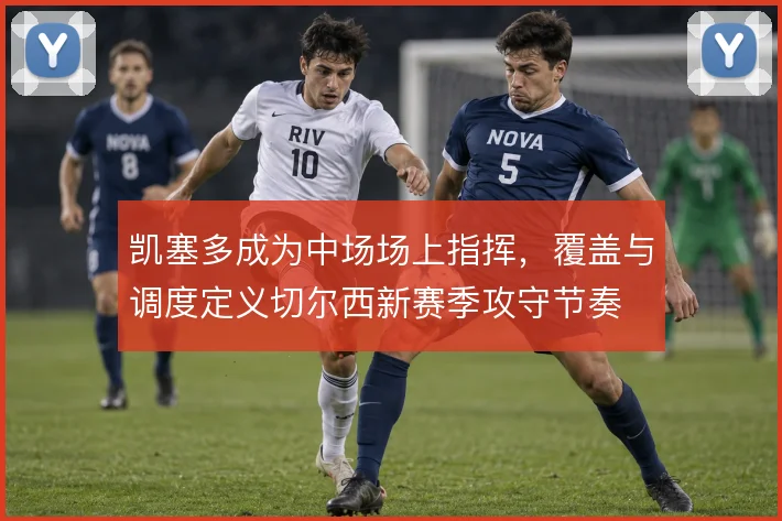 凯塞多成为中场场上指挥，覆盖与调度定义切尔西新赛季攻守节奏