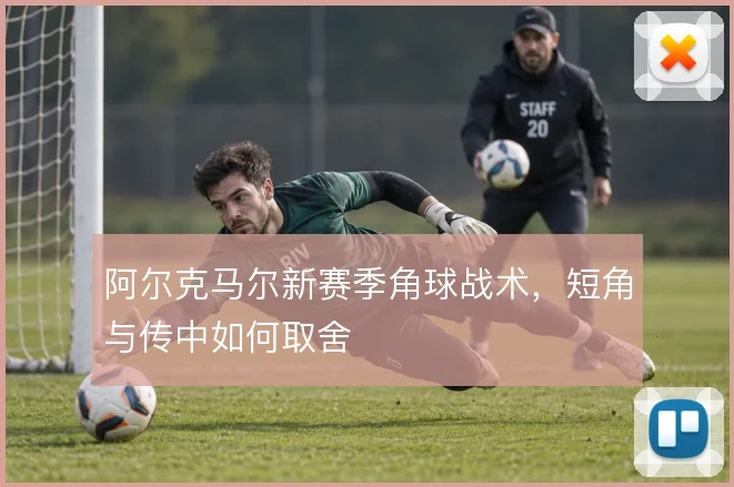 阿尔克马尔新赛季角球战术，短角与传中如何取舍