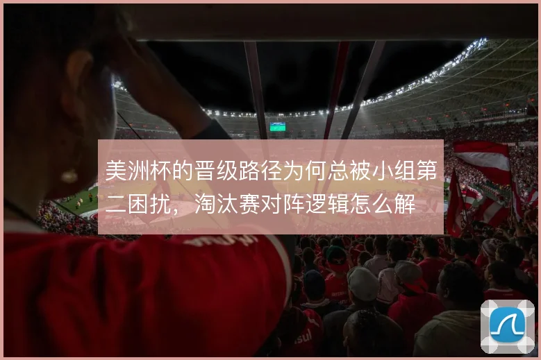 美洲杯的晋级路径为何总被小组第二困扰，淘汰赛对阵逻辑怎么解