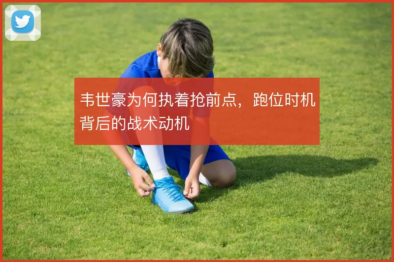 韦世豪为何执着抢前点，跑位时机背后的战术动机